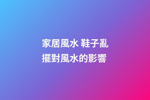 家居風水 鞋子亂擺對風水的影響